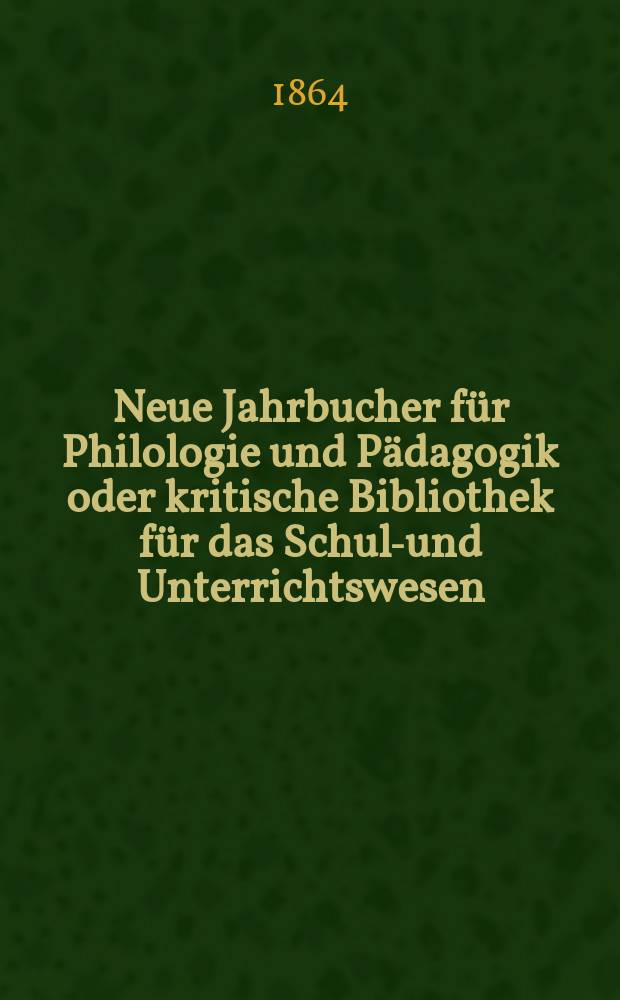 Neue Jahrbucher f&uuml;r Philologie und P&auml;dagogik oder kritische Bibliothek f&uuml;r das Schul-und Unterrichtswesen : In Verbindung mit einem Verein von Gelehrten. Jg.10(34) 1864, Bd.90, H.11