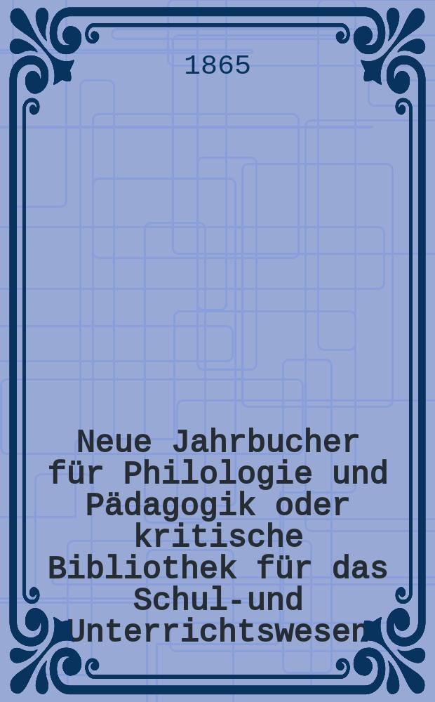 Neue Jahrbucher f&uuml;r Philologie und P&auml;dagogik oder kritische Bibliothek f&uuml;r das Schul-und Unterrichtswesen : In Verbindung mit einem Verein von Gelehrten. Jg.11(35) 1865, Bd.91, H.4