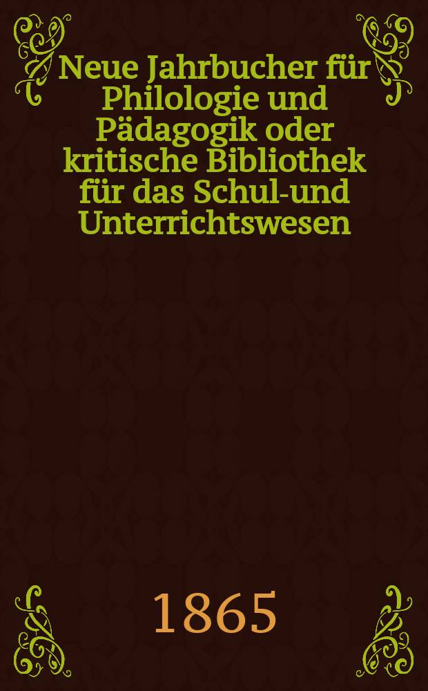 Neue Jahrbucher für Philologie und Pädagogik oder kritische Bibliothek für das Schul-und Unterrichtswesen : In Verbindung mit einem Verein von Gelehrten. Jg.11(35) 1865, Bd.92, H.7