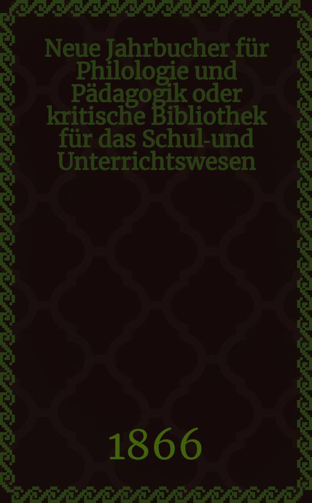 Neue Jahrbucher für Philologie und Pädagogik oder kritische Bibliothek für das Schul-und Unterrichtswesen : In Verbindung mit einem Verein von Gelehrten. Jg.12(36) 1866, Bd.94, H.4