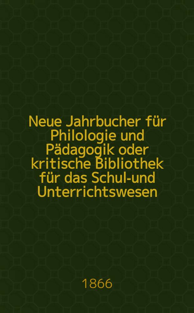 Neue Jahrbucher f&uuml;r Philologie und P&auml;dagogik oder kritische Bibliothek f&uuml;r das Schul-und Unterrichtswesen : In Verbindung mit einem Verein von Gelehrten. Jg.12(36) 1866, Bd.94, H.9