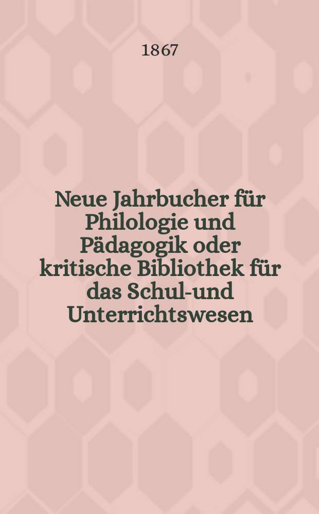 Neue Jahrbucher für Philologie und Pädagogik oder kritische Bibliothek für das Schul-und Unterrichtswesen : In Verbindung mit einem Verein von Gelehrten. Jg.13(37) 1867, Bd.95, H.5