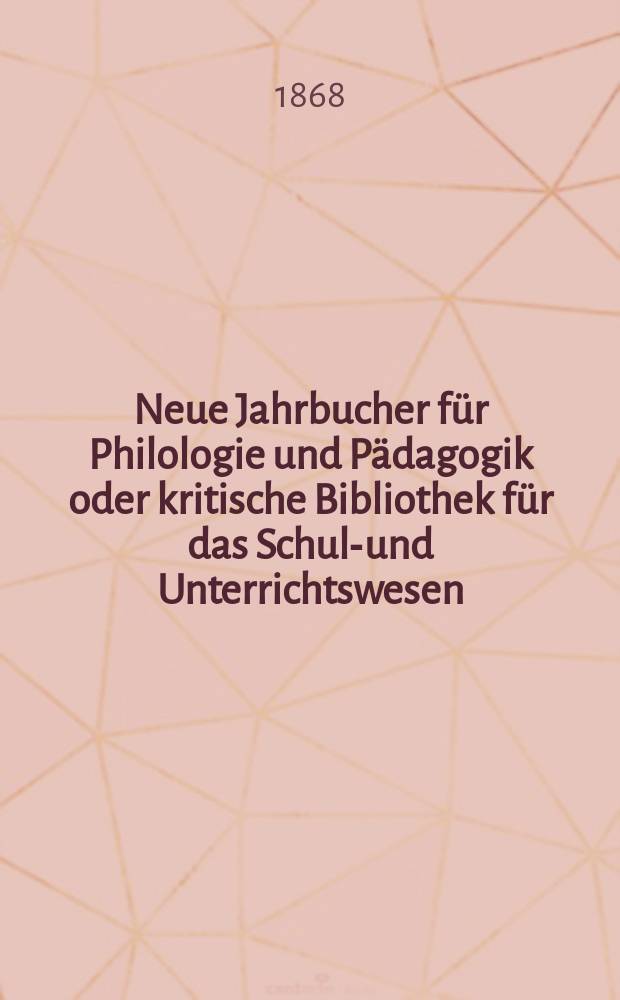 Neue Jahrbucher f&uuml;r Philologie und P&auml;dagogik oder kritische Bibliothek f&uuml;r das Schul-und Unterrichtswesen : In Verbindung mit einem Verein von Gelehrten. Jg.14(38) 1868, Bd.98, H.4