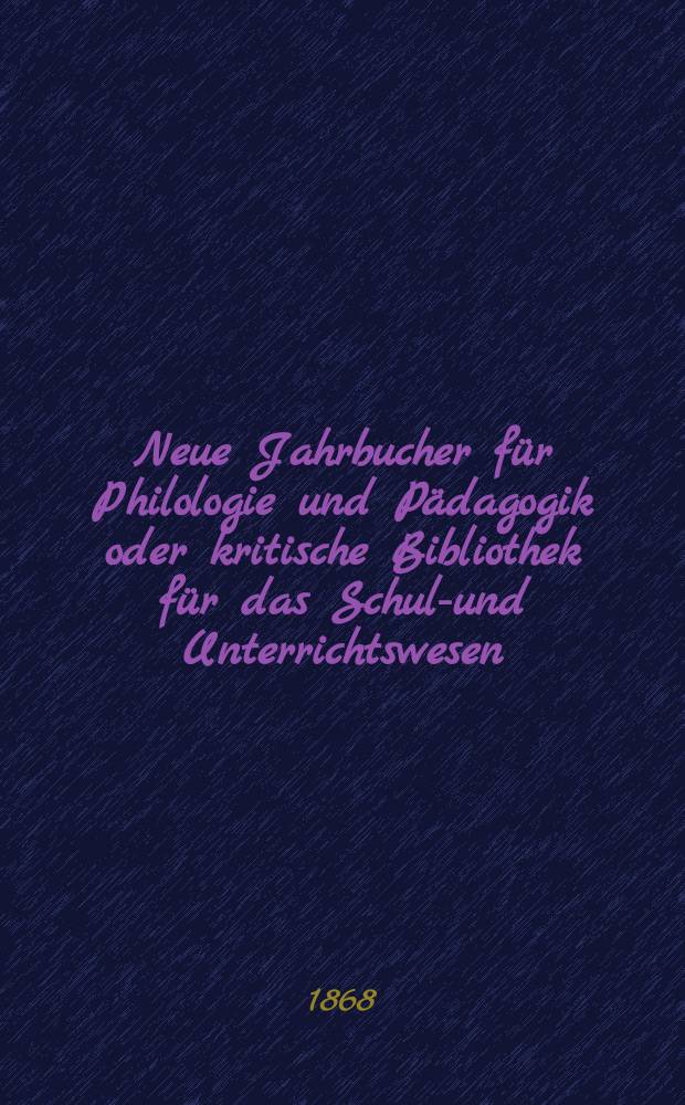 Neue Jahrbucher f&uuml;r Philologie und P&auml;dagogik oder kritische Bibliothek f&uuml;r das Schul-und Unterrichtswesen : In Verbindung mit einem Verein von Gelehrten. Jg.14(38) 1868, Bd.98, H.5