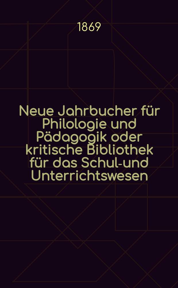 Neue Jahrbucher für Philologie und Pädagogik oder kritische Bibliothek für das Schul-und Unterrichtswesen : In Verbindung mit einem Verein von Gelehrten. Jg.15(39) 1869, Bd.99, H.2