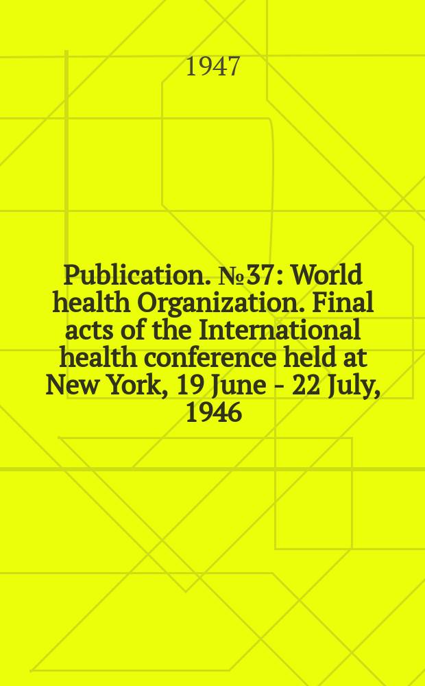 Publication. №37 : World health Organization. Final acts of the International health conference held at New York, 19 June - 22 July, 1946