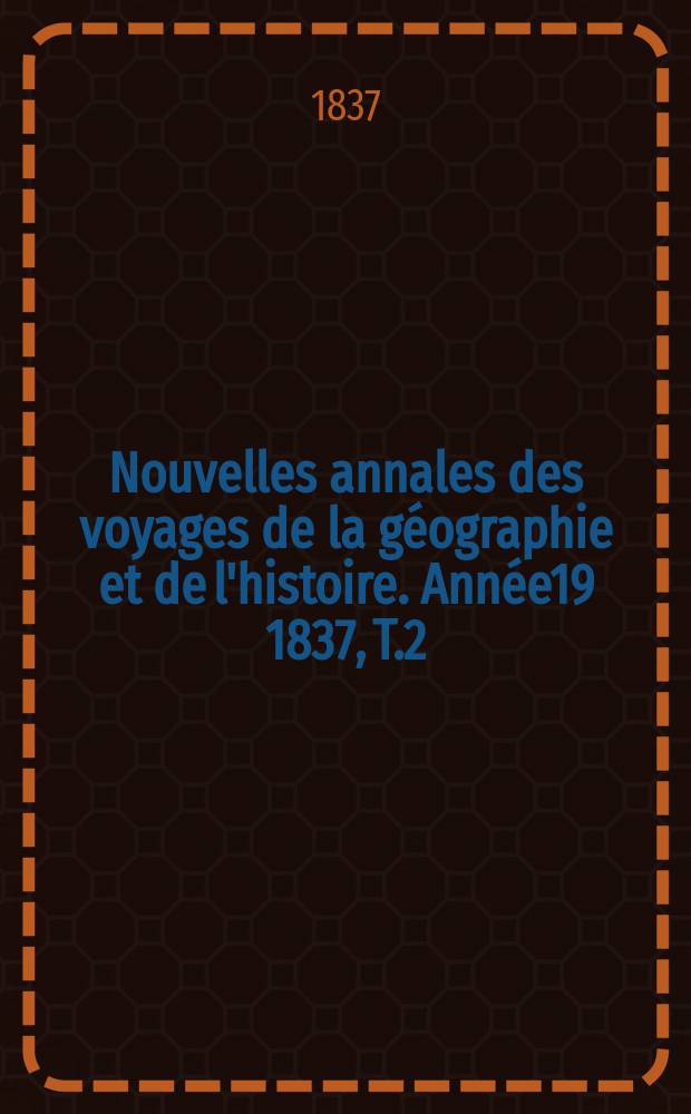 Nouvelles annales des voyages de la géographie et de l'histoire. Année19 1837, T.2(14)