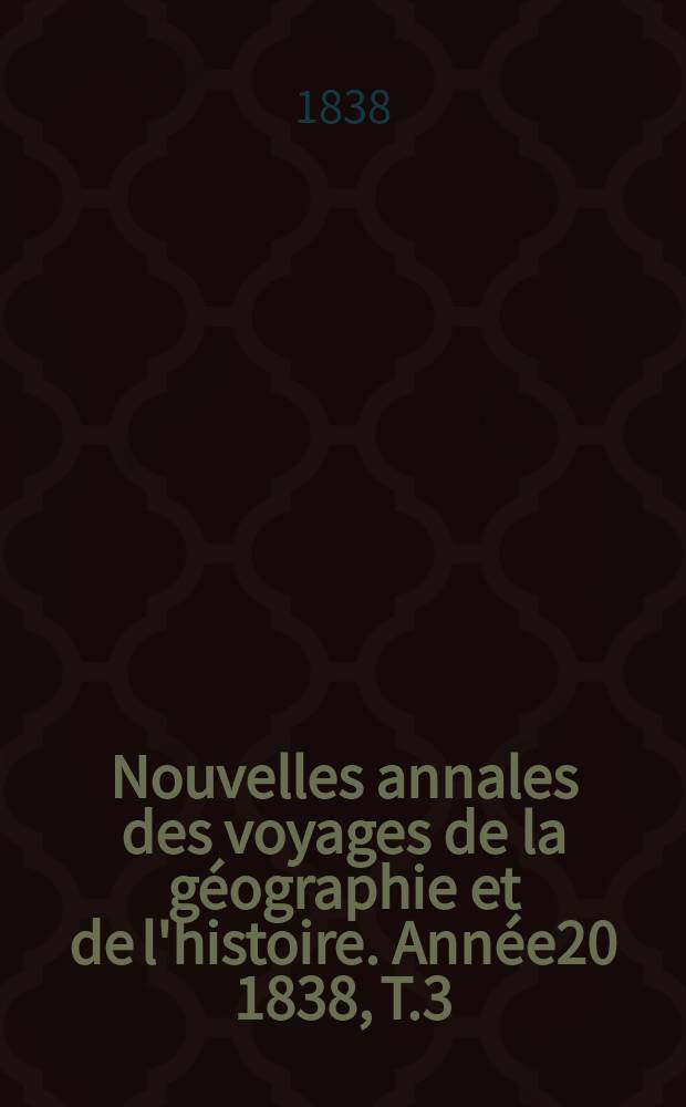 Nouvelles annales des voyages de la géographie et de l'histoire. Année20 1838, T.3(19)