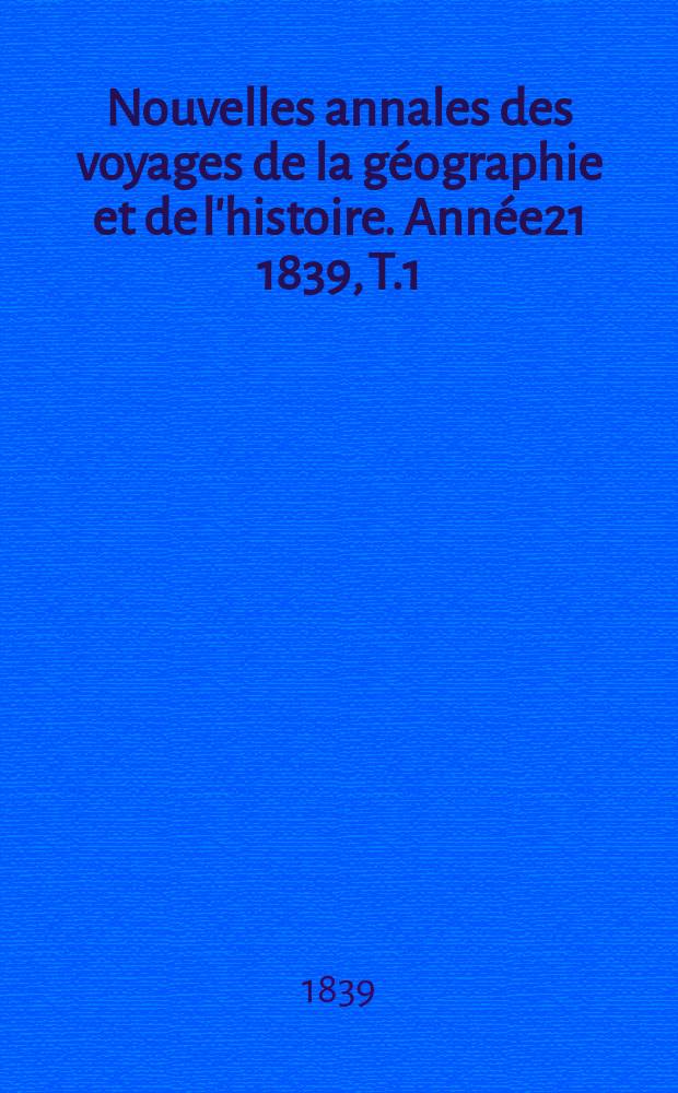 Nouvelles annales des voyages de la g&eacute;ographie et de l'histoire. Ann&eacute;e21 1839, T.1(21)