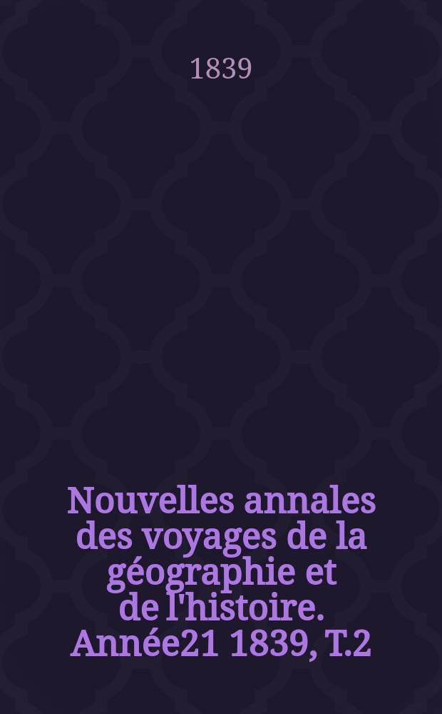 Nouvelles annales des voyages de la géographie et de l'histoire. Année21 1839, T.2(22)