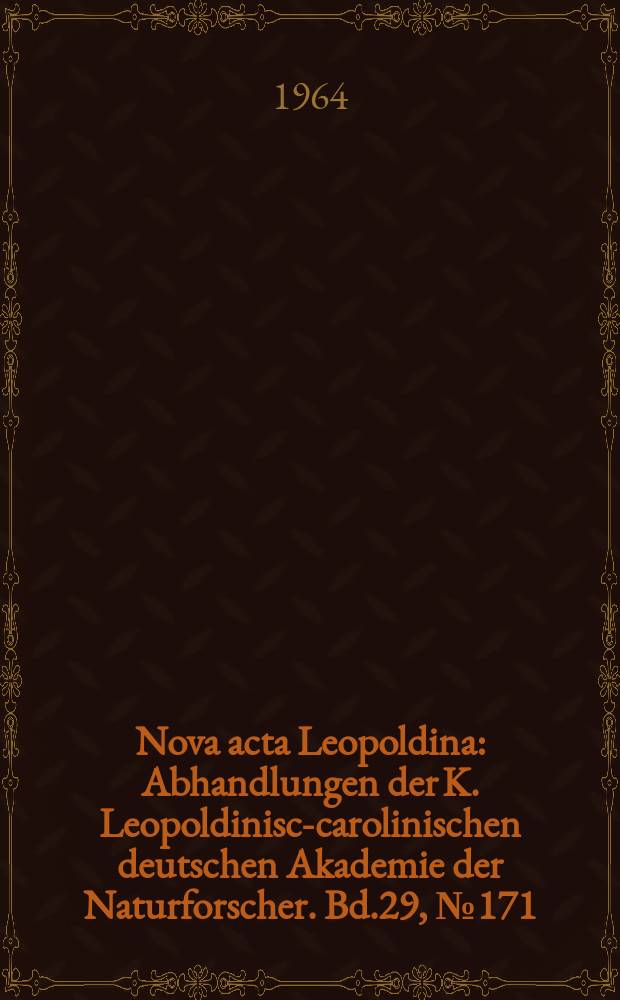Nova acta Leopoldina : Abhandlungen der K. Leopoldinisch- carolinischen deutschen Akademie der Naturforscher. Bd.29, №171 : (Festgabe der Deutschen Akademie der Naturforscher Leopoldina zur 103 Versammlung der Gesellschaft Deutscher Naturforscher und Arzte zu Weimar vom 4 bis 9 Okt. 1964)