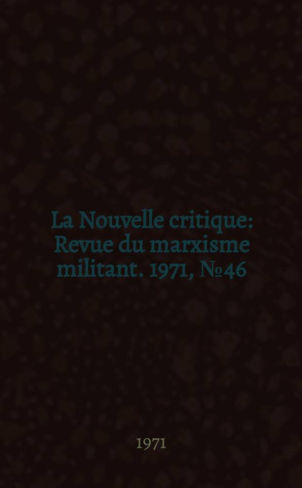 La Nouvelle critique : Revue du marxisme militant. 1971, №46(227)