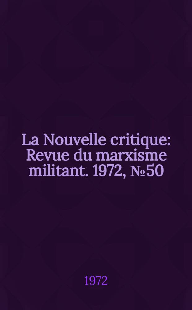 La Nouvelle critique : Revue du marxisme militant. 1972, №50(231)