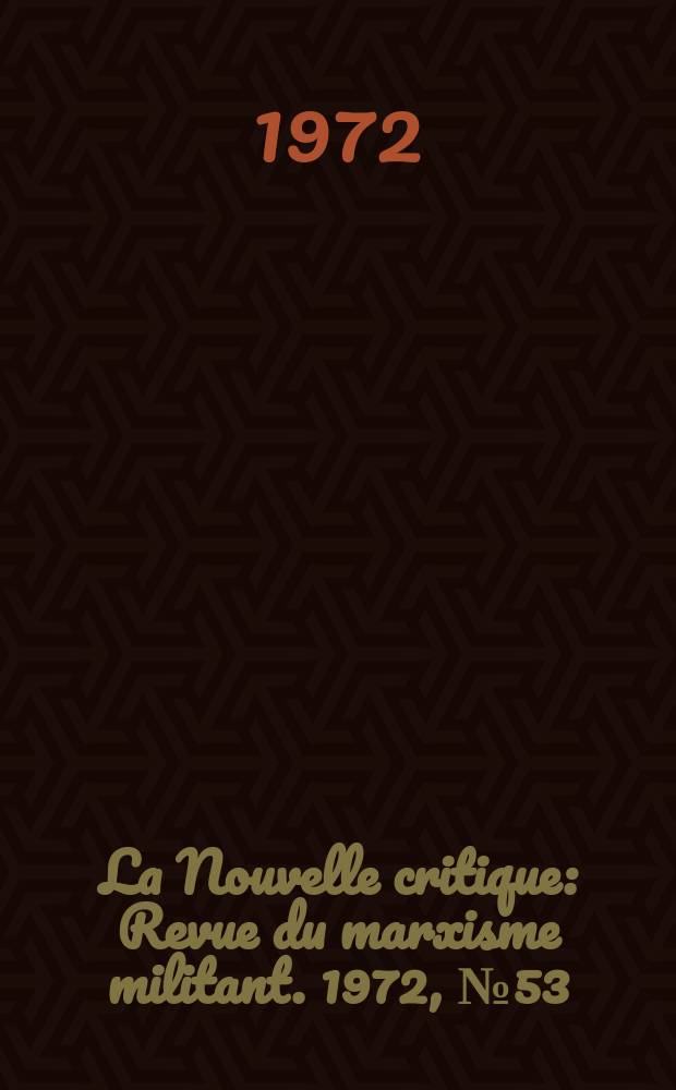La Nouvelle critique : Revue du marxisme militant. 1972, №53(234)