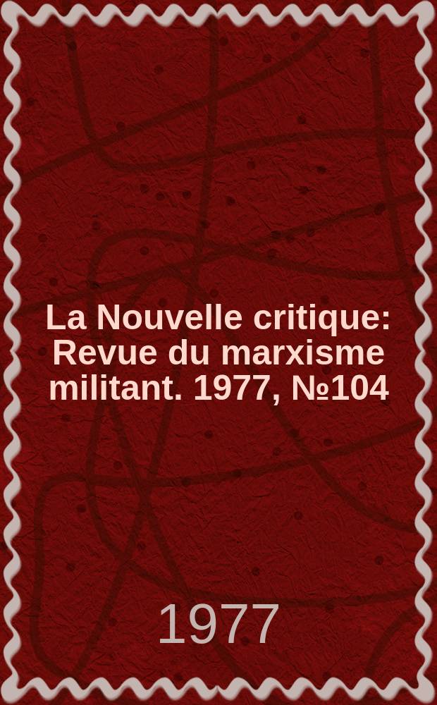 La Nouvelle critique : Revue du marxisme militant. 1977, №104