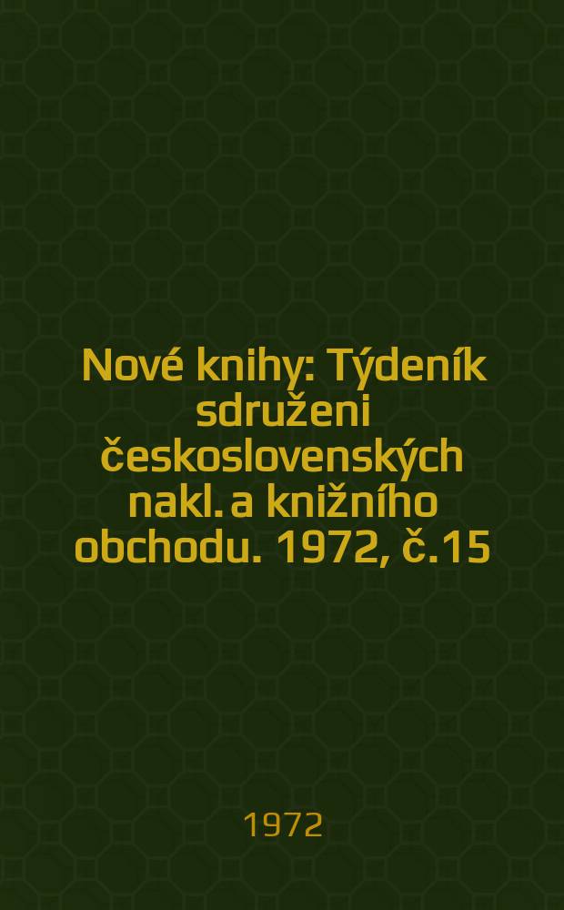 Nov&eacute; knihy : T&yacute;den&iacute;k sdruženi československ&yacute;ch nakl. a knižn&iacute;ho obchodu. 1972, č.15