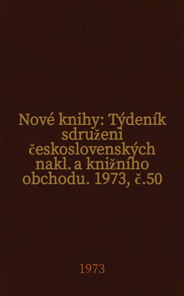 Nov&eacute; knihy : T&yacute;den&iacute;k sdruženi československ&yacute;ch nakl. a knižn&iacute;ho obchodu. 1973, č.50