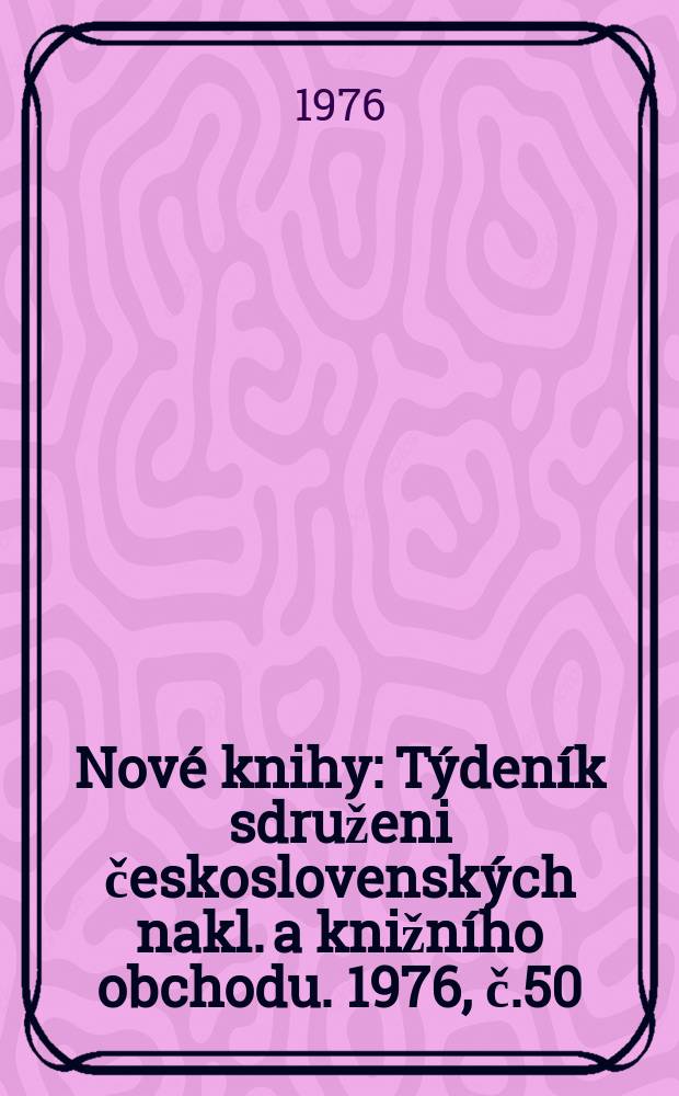 Nov&eacute; knihy : T&yacute;den&iacute;k sdruženi československ&yacute;ch nakl. a knižn&iacute;ho obchodu. 1976, č.50