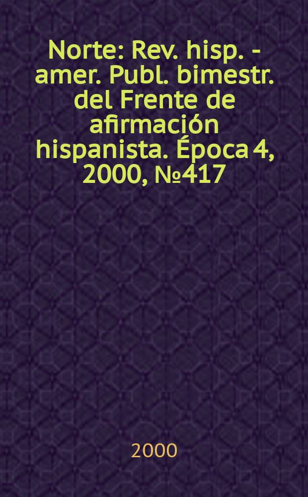 Norte : Rev. hisp. - amer. Publ. bimestr. del Frente de afirmaci&oacute;n hispanista. &Eacute;poca 4, 2000, №417