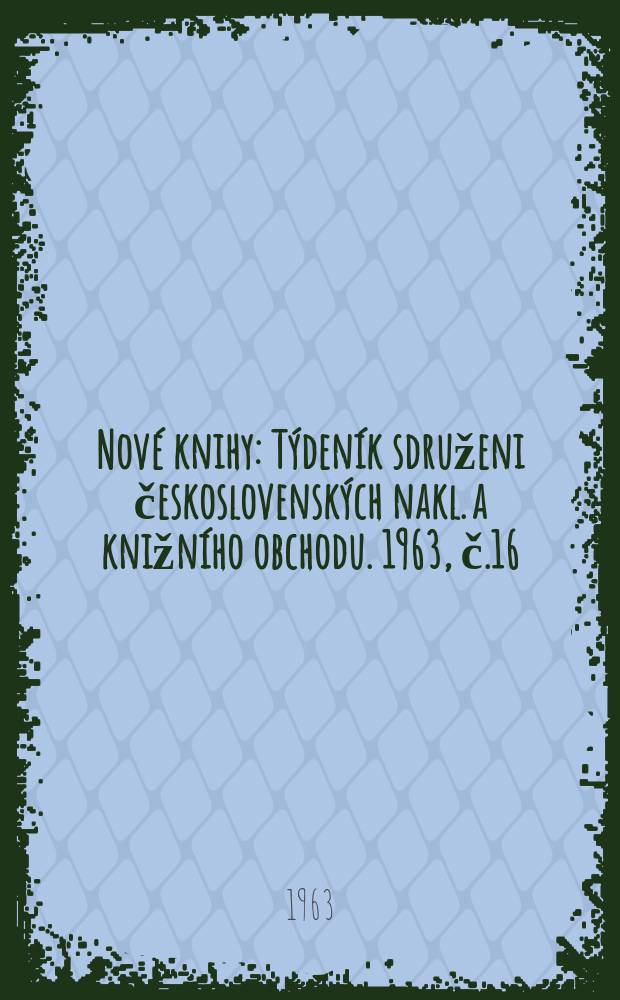 Nové knihy : Týdeník sdruženi československých nakl. a knižního obchodu. 1963, č.16