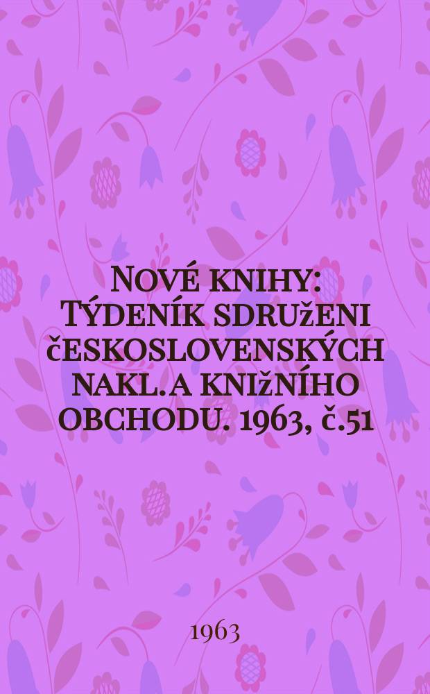 Nov&eacute; knihy : T&yacute;den&iacute;k sdruženi československ&yacute;ch nakl. a knižn&iacute;ho obchodu. 1963, č.51/52