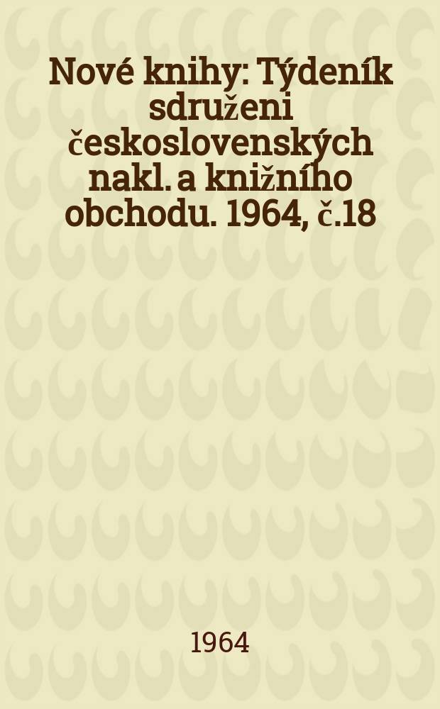 Nov&eacute; knihy : T&yacute;den&iacute;k sdruženi československ&yacute;ch nakl. a knižn&iacute;ho obchodu. 1964, č.18