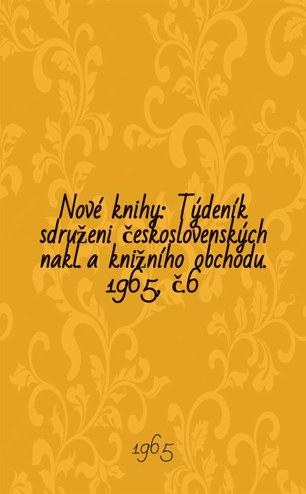 Nov&eacute; knihy : T&yacute;den&iacute;k sdruženi československ&yacute;ch nakl. a knižn&iacute;ho obchodu. 1965, č.6