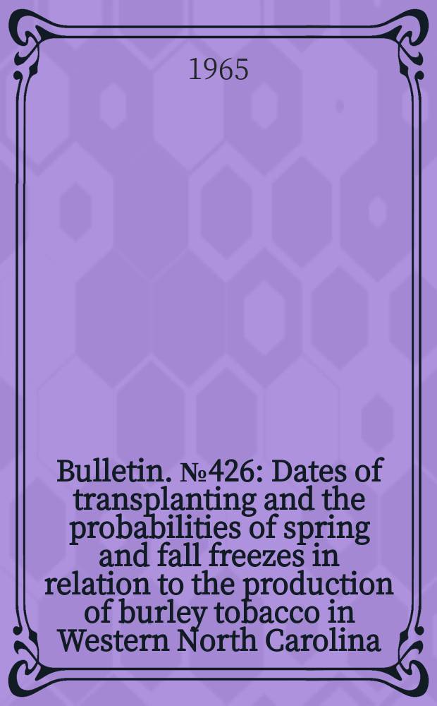 Bulletin. №426 : Dates of transplanting and the probabilities of spring and fall freezes in relation to the production of burley tobacco in Western North Carolina