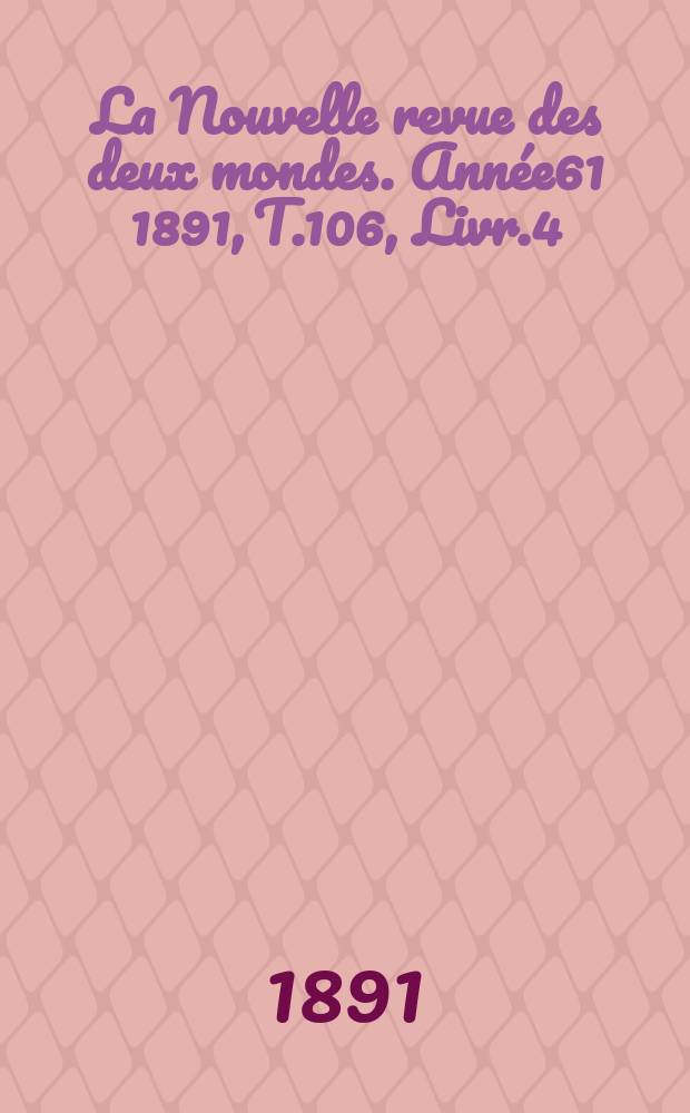 La Nouvelle revue des deux mondes. Année61 1891, T.106, Livr.4