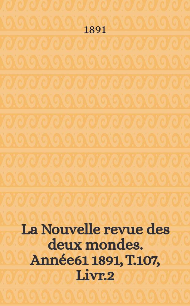 La Nouvelle revue des deux mondes. Ann&eacute;e61 1891, T.107, Livr.2