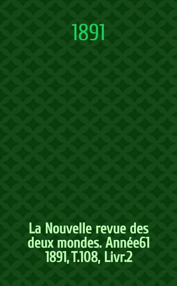 La Nouvelle revue des deux mondes. Année61 1891, T.108, Livr.2