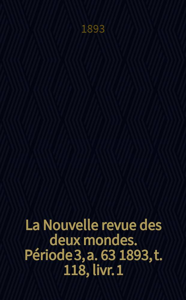 La Nouvelle revue des deux mondes. Période 3, a. 63 1893, t. 118, livr. 1