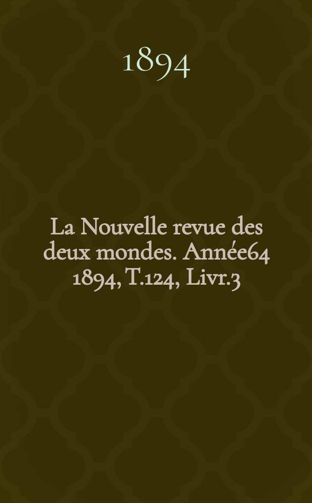 La Nouvelle revue des deux mondes. Ann&eacute;e64 1894, T.124, Livr.3