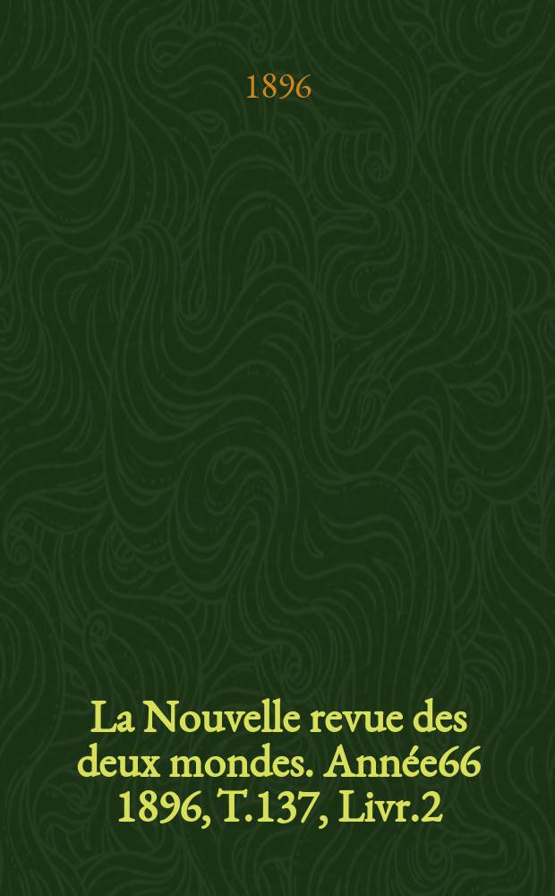 La Nouvelle revue des deux mondes. Ann&eacute;e66 1896, T.137, Livr.2