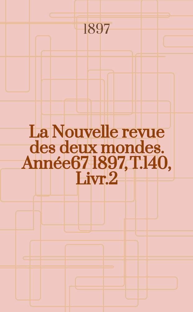 La Nouvelle revue des deux mondes. Ann&eacute;e67 1897, T.140, Livr.2