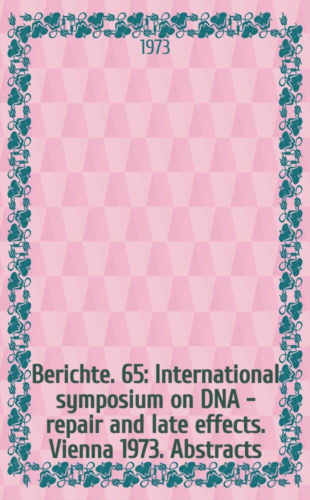 Berichte. 65 : International symposium on DNA - repair and late effects. Vienna 1973. Abstracts