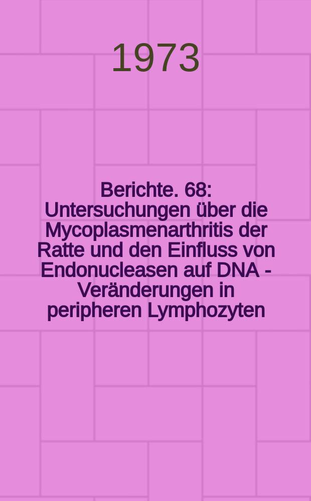 Berichte. 68 : Untersuchungen über die Mycoplasmenarthritis der Ratte und den Einfluss von Endonucleasen auf DNA - Veränderungen in peripheren Lymphozyten