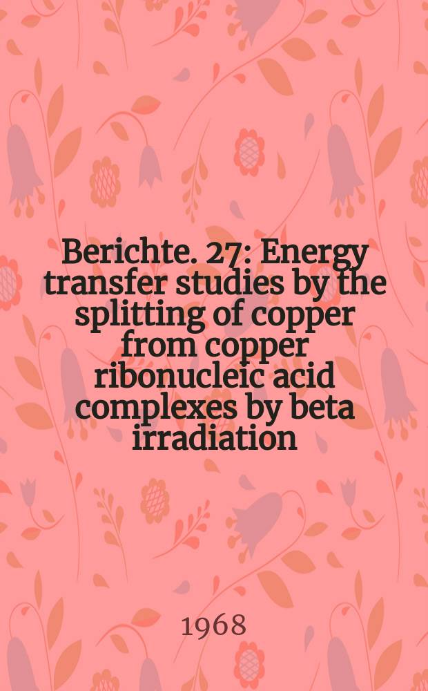 Berichte. 27 : Energy transfer studies by the splitting of copper from copper ribonucleic acid complexes by beta irradiation