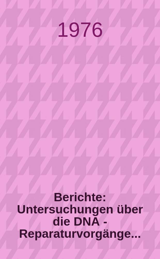Berichte : Untersuchungen &uuml;ber die DNA - Reparaturvorg&auml;nge...