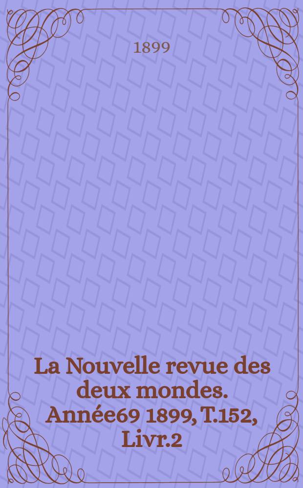 La Nouvelle revue des deux mondes. Ann&eacute;e69 1899, T.152, Livr.2