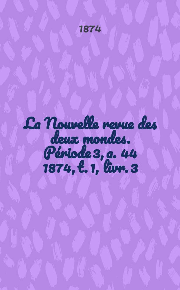 La Nouvelle revue des deux mondes. P&eacute;riode 3, a. 44 1874, t. 1, livr. 3