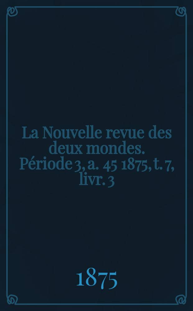 La Nouvelle revue des deux mondes. Période 3, a. 45 1875, t. 7, livr. [3]