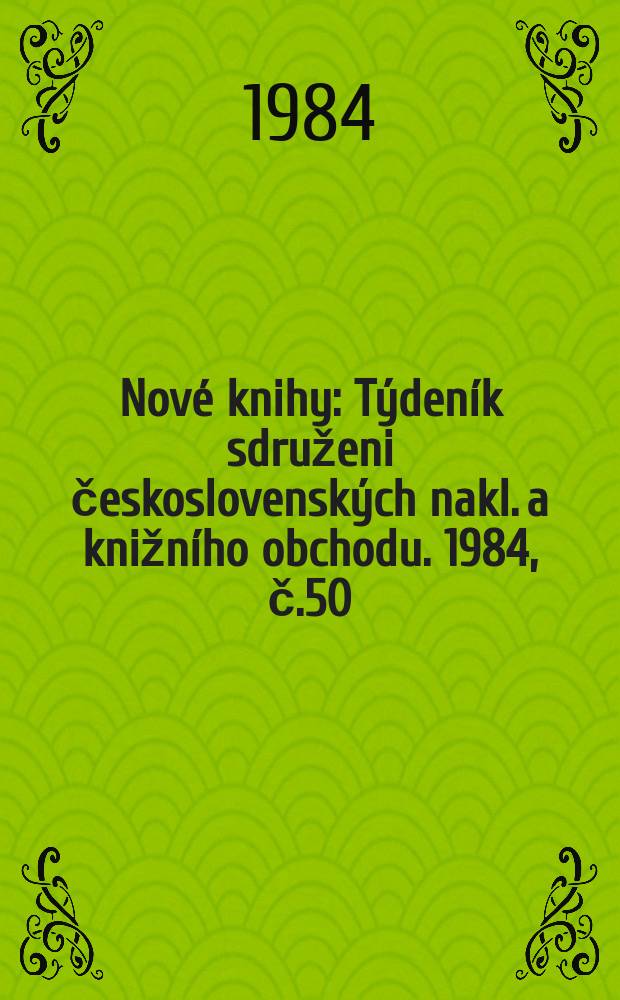 Nov&eacute; knihy : T&yacute;den&iacute;k sdruženi československ&yacute;ch nakl. a knižn&iacute;ho obchodu. 1984, č.50