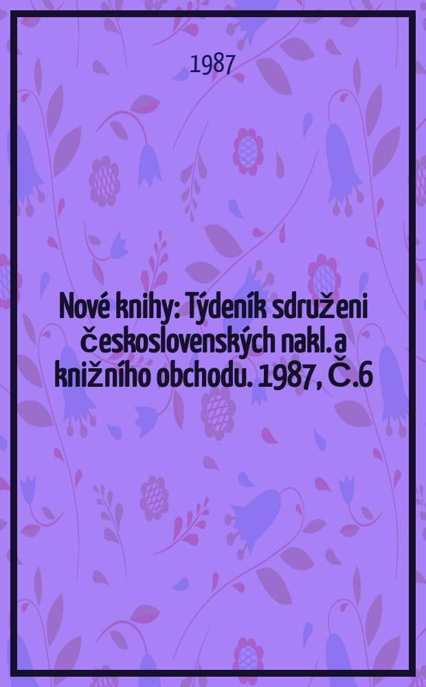 Nov&eacute; knihy : T&yacute;den&iacute;k sdruženi československ&yacute;ch nakl. a knižn&iacute;ho obchodu. 1987, Č.6