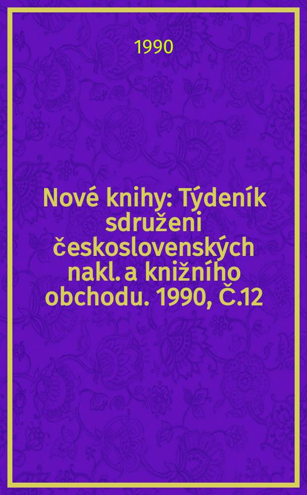 Nov&eacute; knihy : T&yacute;den&iacute;k sdruženi československ&yacute;ch nakl. a knižn&iacute;ho obchodu. 1990, Č.12