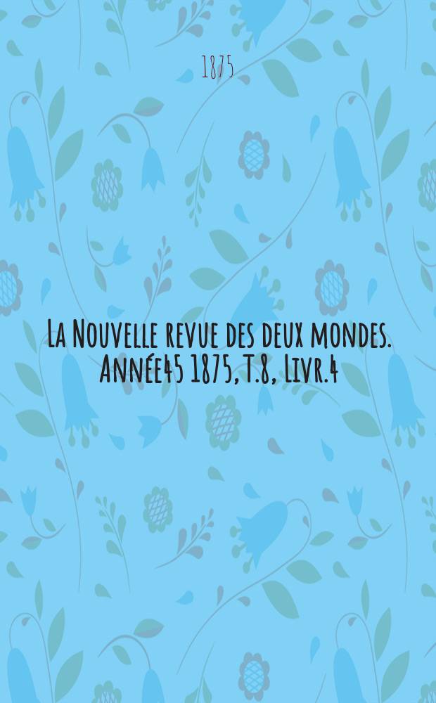 La Nouvelle revue des deux mondes. Année45 1875, T.8, Livr.4