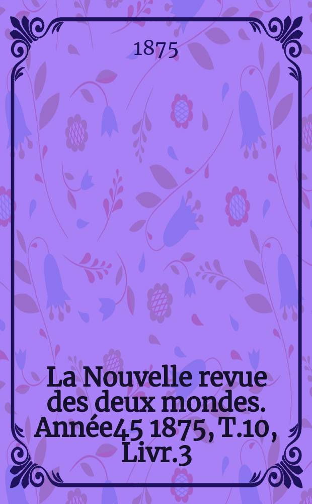La Nouvelle revue des deux mondes. Ann&eacute;e45 1875, T.10, Livr.3
