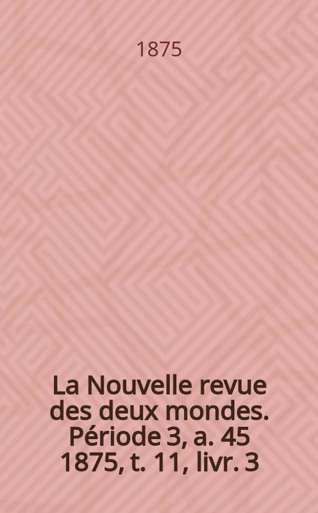La Nouvelle revue des deux mondes. Période 3, a. 45 1875, t. 11, livr. 3