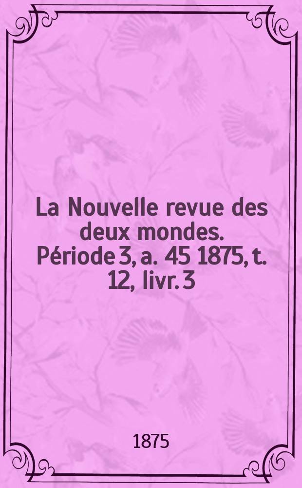La Nouvelle revue des deux mondes. Période 3, a. 45 1875, t. 12, livr. 3