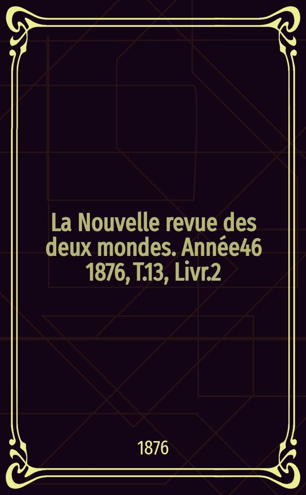 La Nouvelle revue des deux mondes. Ann&eacute;e46 1876, T.13, Livr.2